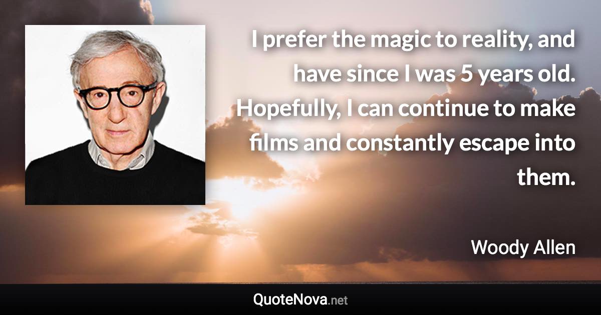 I prefer the magic to reality, and have since I was 5 years old. Hopefully, I can continue to make films and constantly escape into them. - Woody Allen quote