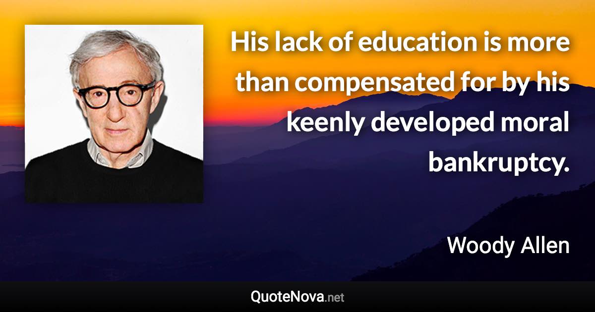 His lack of education is more than compensated for by his keenly developed moral bankruptcy. - Woody Allen quote