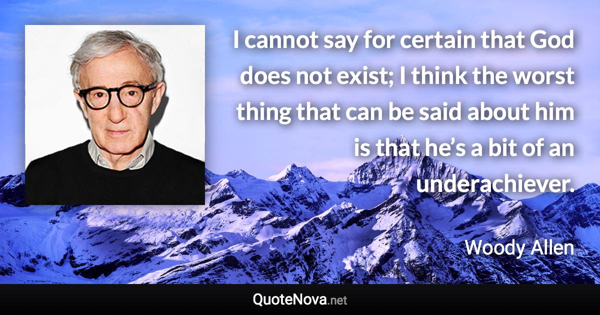 I cannot say for certain that God does not exist; I think the worst thing that can be said about him is that he’s a bit of an underachiever. - Woody Allen quote