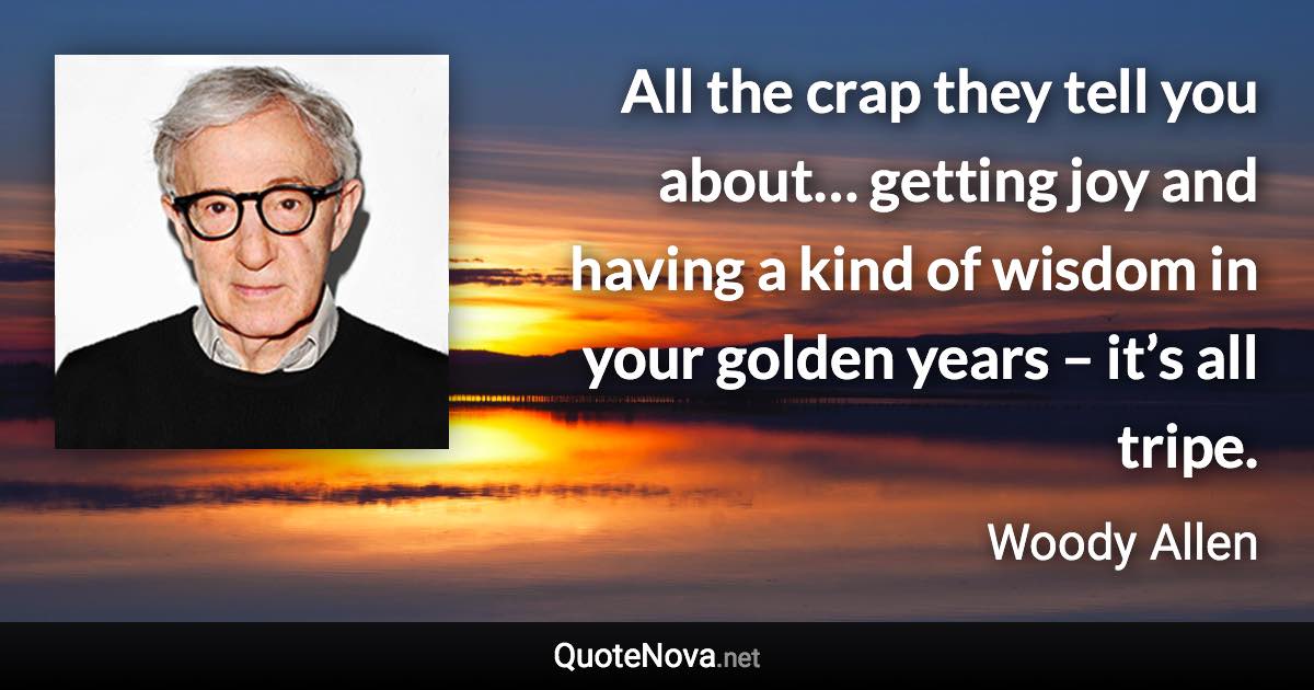 All the crap they tell you about… getting joy and having a kind of wisdom in your golden years – it’s all tripe. - Woody Allen quote