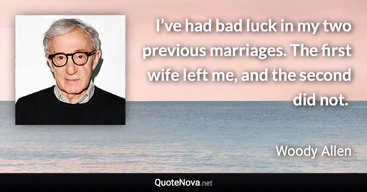 I’ve had bad luck in my two previous marriages. The first wife left me, and the second did not. ­ - Woody Allen quote