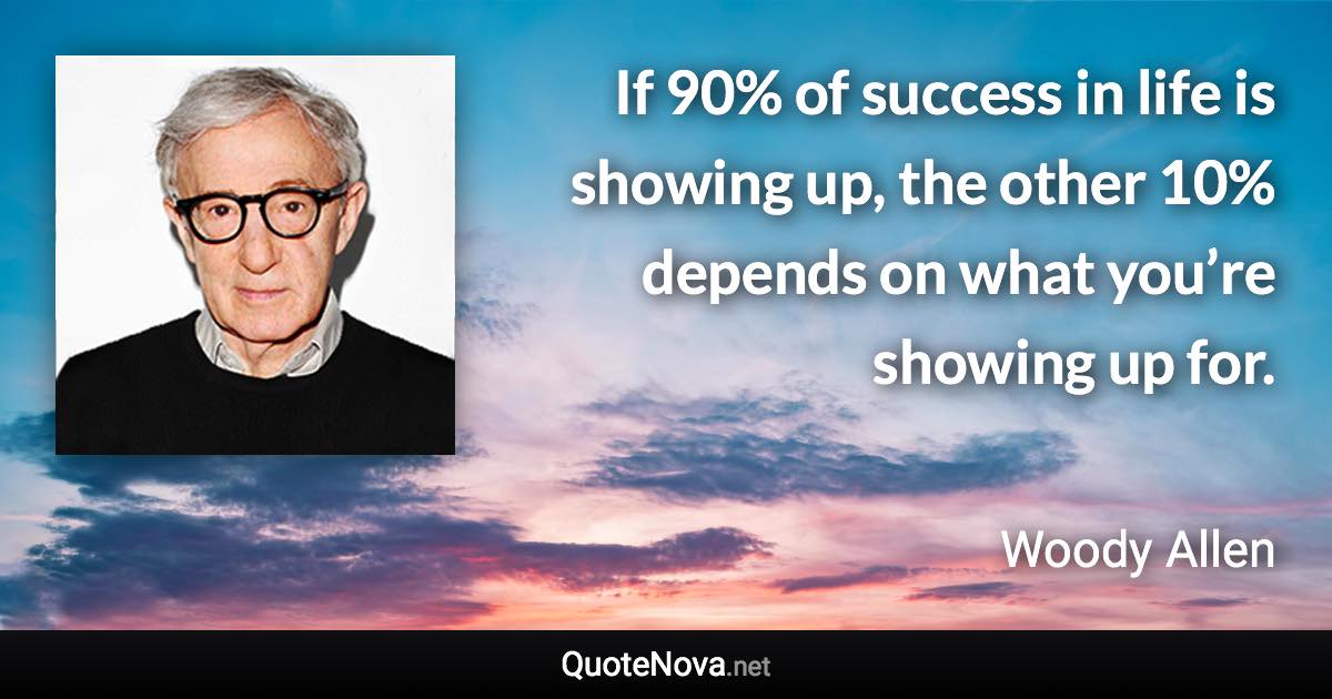 If 90% of success in life is showing up, the other 10% depends on what you’re showing up for. - Woody Allen quote