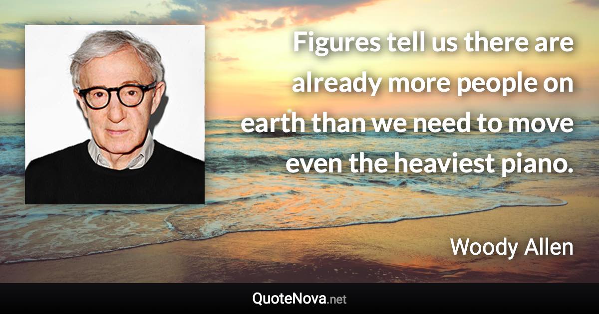 Figures tell us there are already more people on earth than we need to move even the heaviest piano. - Woody Allen quote