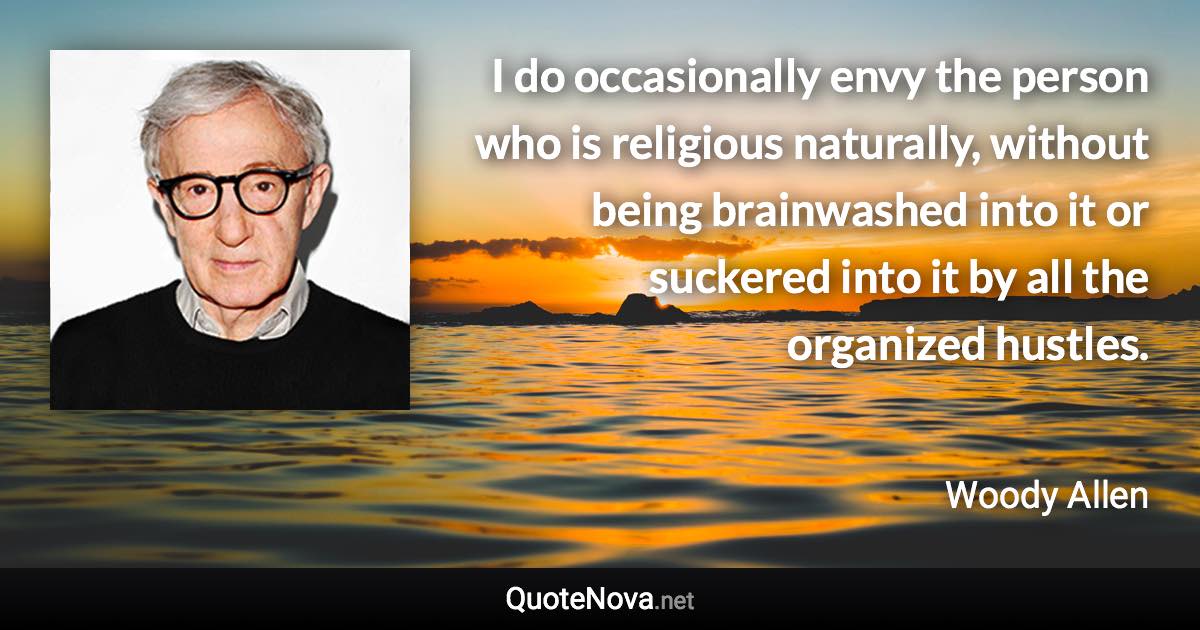 I do occasionally envy the person who is religious naturally, without being brainwashed into it or suckered into it by all the organized hustles. - Woody Allen quote