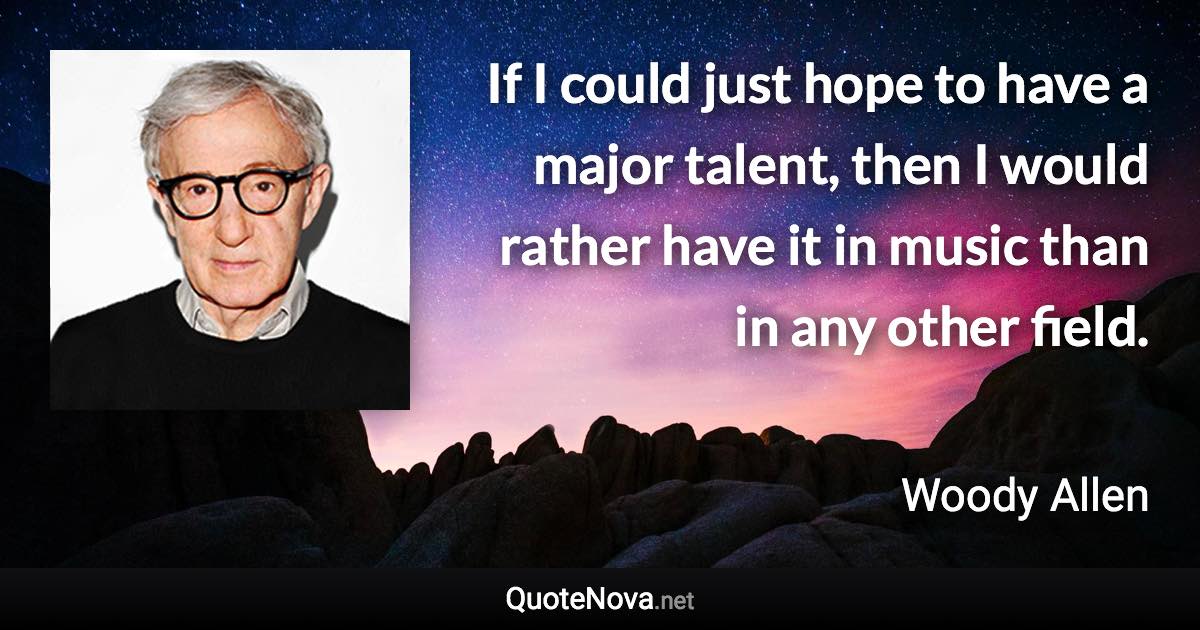 If I could just hope to have a major talent, then I would rather have it in music than in any other field. - Woody Allen quote