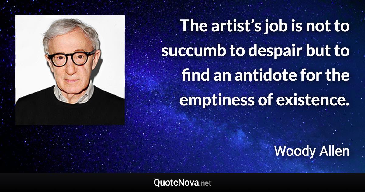 The artist’s job is not to succumb to despair but to find an antidote for the emptiness of existence. - Woody Allen quote