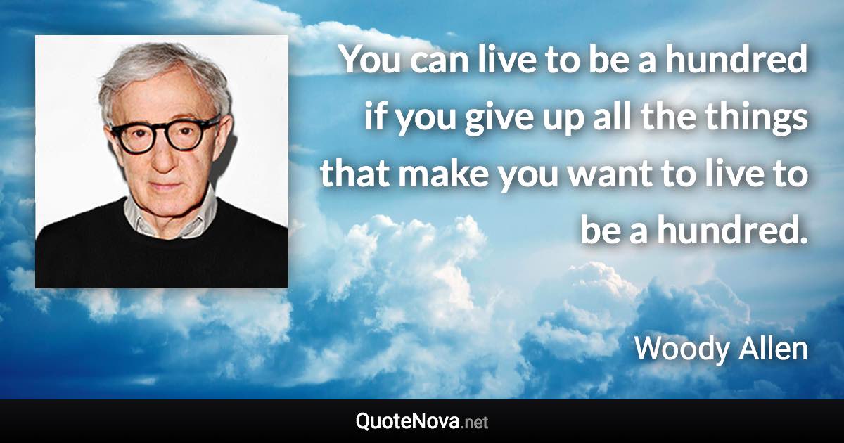 You can live to be a hundred if you give up all the things that make you want to live to be a hundred. - Woody Allen quote