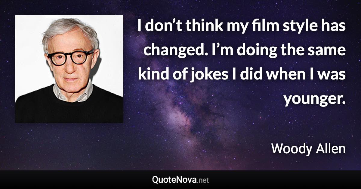 I don’t think my film style has changed. I’m doing the same kind of jokes I did when I was younger. - Woody Allen quote