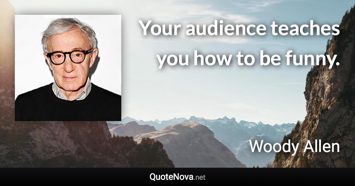 Your audience teaches you how to be funny. - Woody Allen quote