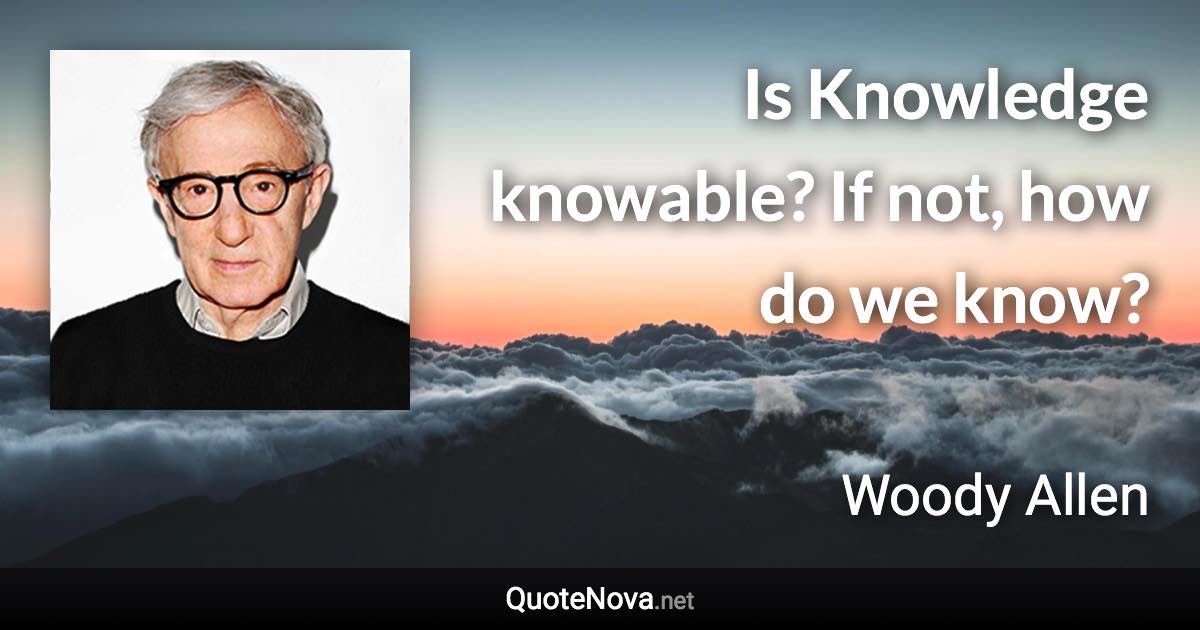 Is Knowledge knowable? If not, how do we know? - Woody Allen quote