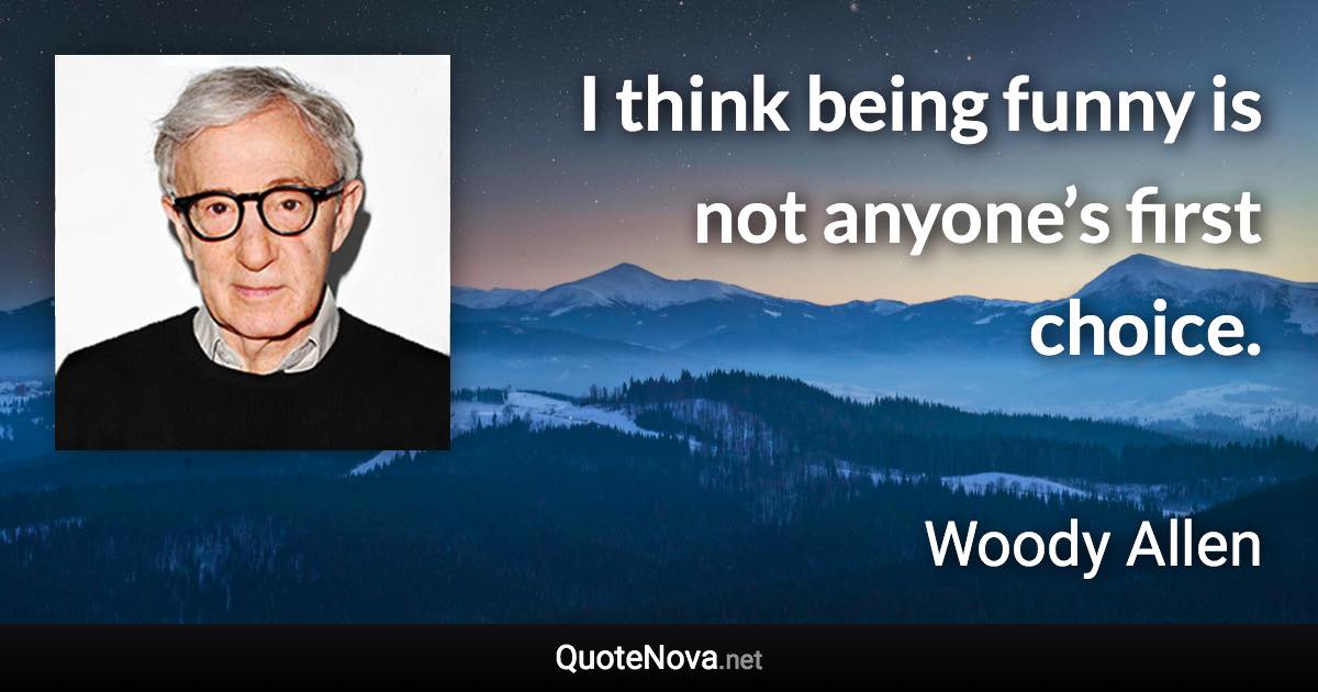 I think being funny is not anyone’s first choice. - Woody Allen quote