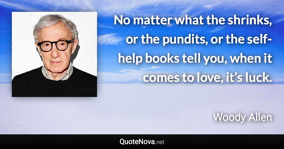 No matter what the shrinks, or the pundits, or the self-help books tell you, when it comes to love, it’s luck. - Woody Allen quote