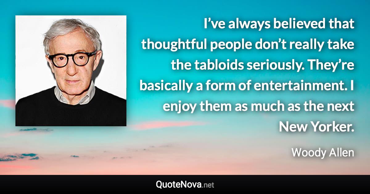 I’ve always believed that thoughtful people don’t really take the tabloids seriously. They’re basically a form of entertainment. I enjoy them as much as the next New Yorker. - Woody Allen quote