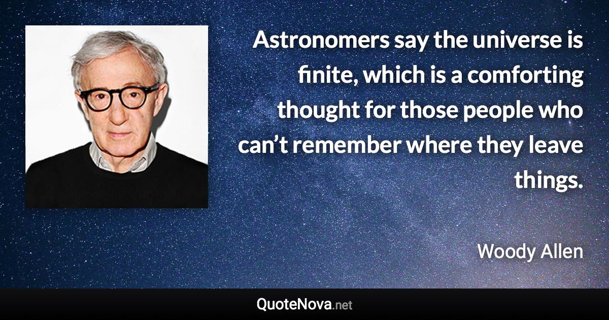 Astronomers say the universe is finite, which is a comforting thought for those people who can’t remember where they leave things. - Woody Allen quote