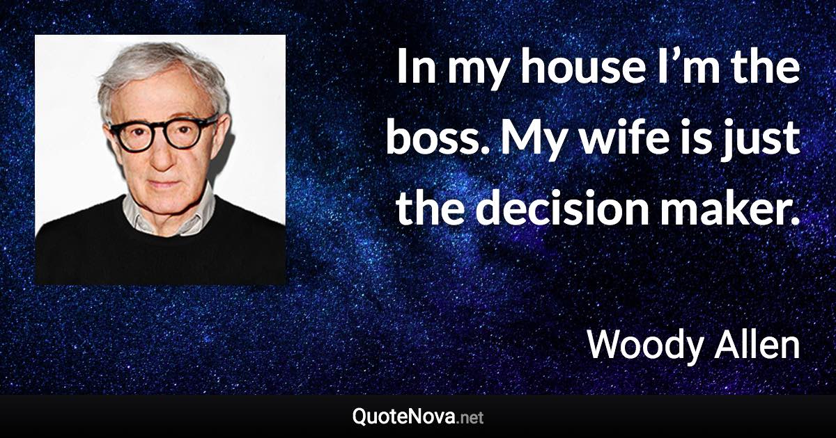 In my house I’m the boss. My wife is just the decision maker. - Woody Allen quote