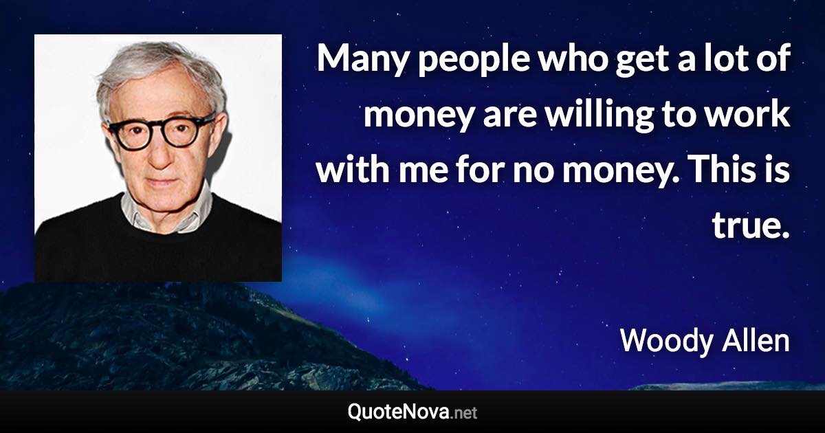 Many people who get a lot of money are willing to work with me for no money. This is true. - Woody Allen quote