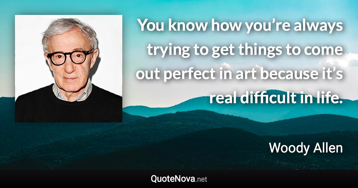 You know how you’re always trying to get things to come out perfect in art because it’s real difficult in life. - Woody Allen quote