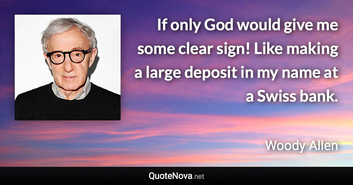 If only God would give me some clear sign! Like making a large deposit in my name at a Swiss bank. - Woody Allen quote