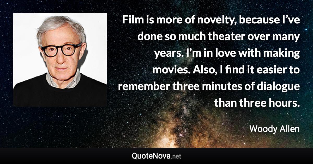 Film is more of novelty, because I’ve done so much theater over many years. I’m in love with making movies. Also, I find it easier to remember three minutes of dialogue than three hours. - Woody Allen quote