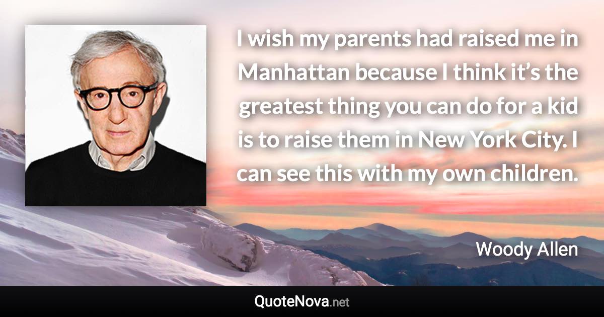 I wish my parents had raised me in Manhattan because I think it’s the greatest thing you can do for a kid is to raise them in New York City. I can see this with my own children. - Woody Allen quote