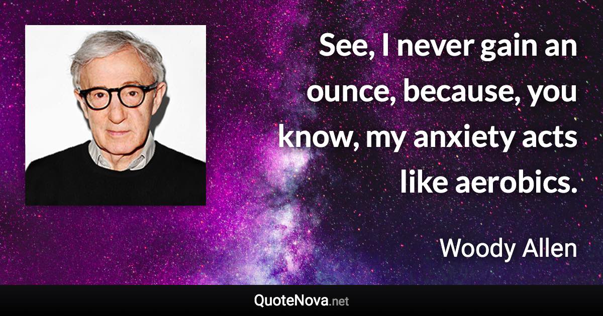 See, I never gain an ounce, because, you know, my anxiety acts like aerobics. - Woody Allen quote