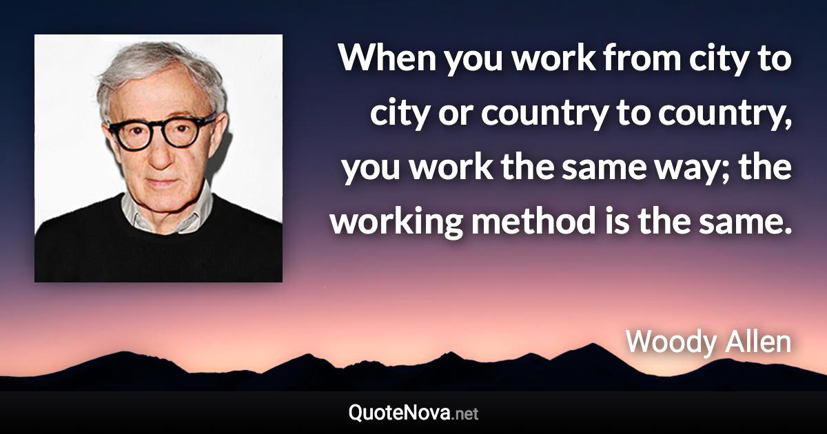 When you work from city to city or country to country, you work the same way; the working method is the same. - Woody Allen quote