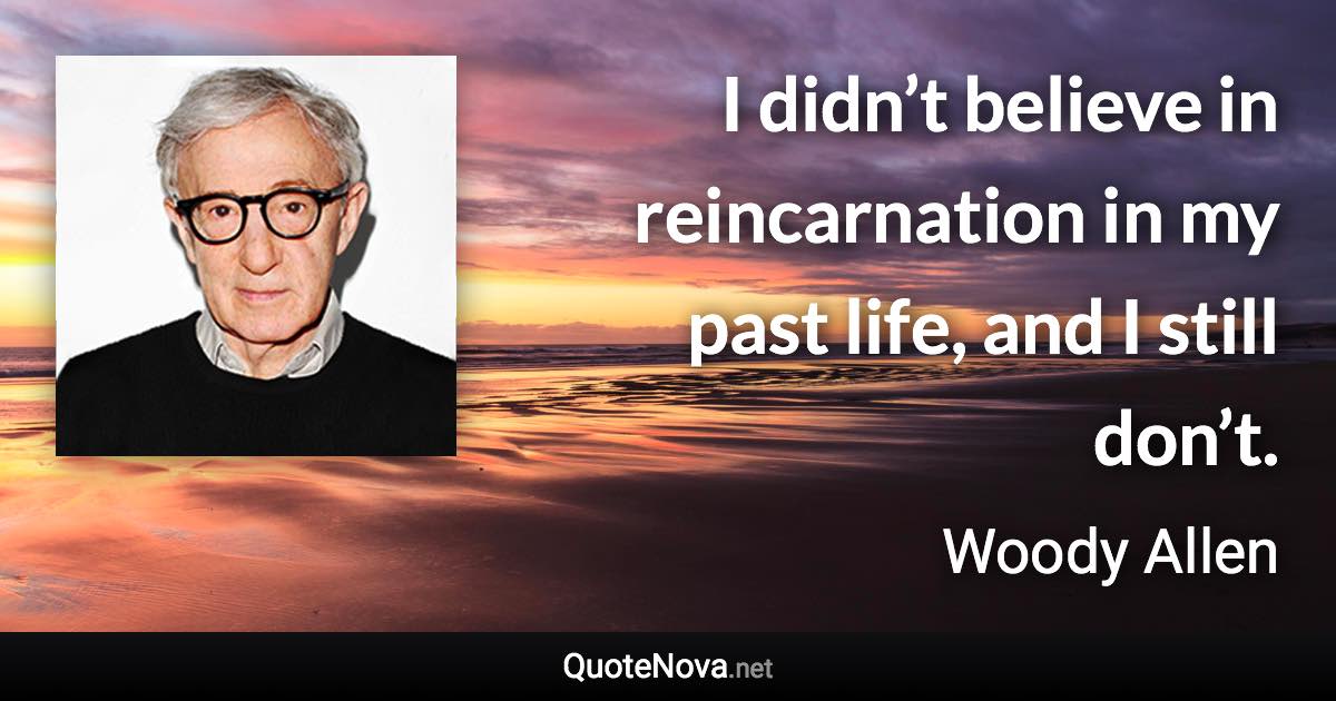 I didn’t believe in reincarnation in my past life, and I still don’t. - Woody Allen quote