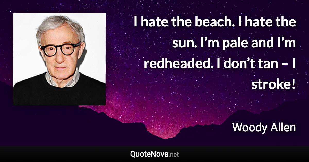 I hate the beach. I hate the sun. I’m pale and I’m redheaded. I don’t tan – I stroke! - Woody Allen quote