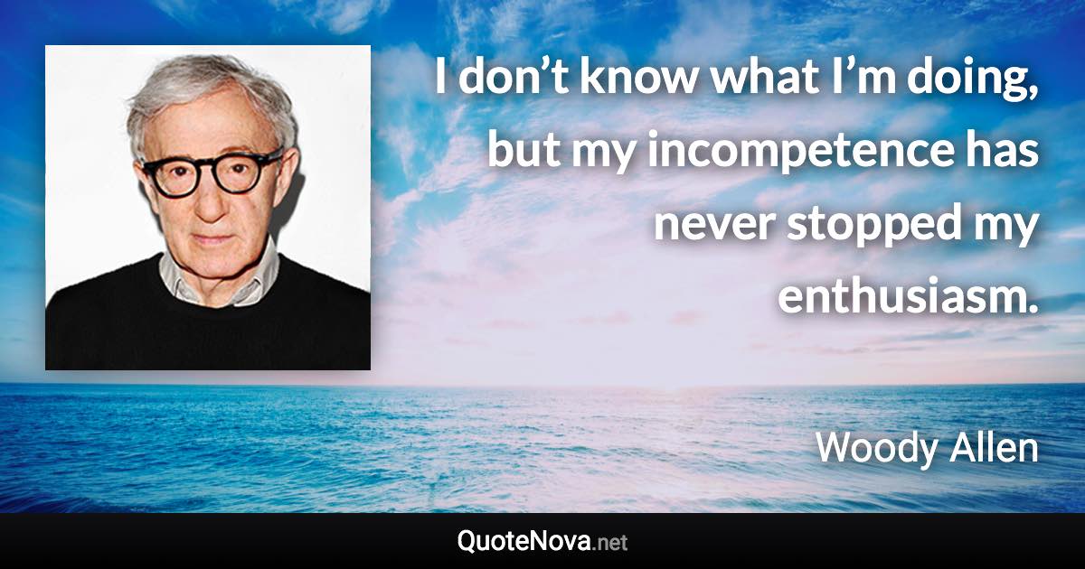 I don’t know what I’m doing, but my incompetence has never stopped my enthusiasm. - Woody Allen quote