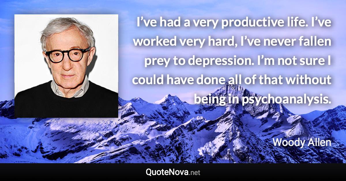 I’ve had a very productive life. I’ve worked very hard, I’ve never fallen prey to depression. I’m not sure I could have done all of that without being in psychoanalysis. - Woody Allen quote