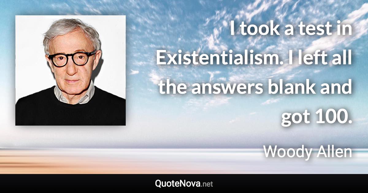 I took a test in Existentialism. I left all the answers blank and got 100. - Woody Allen quote