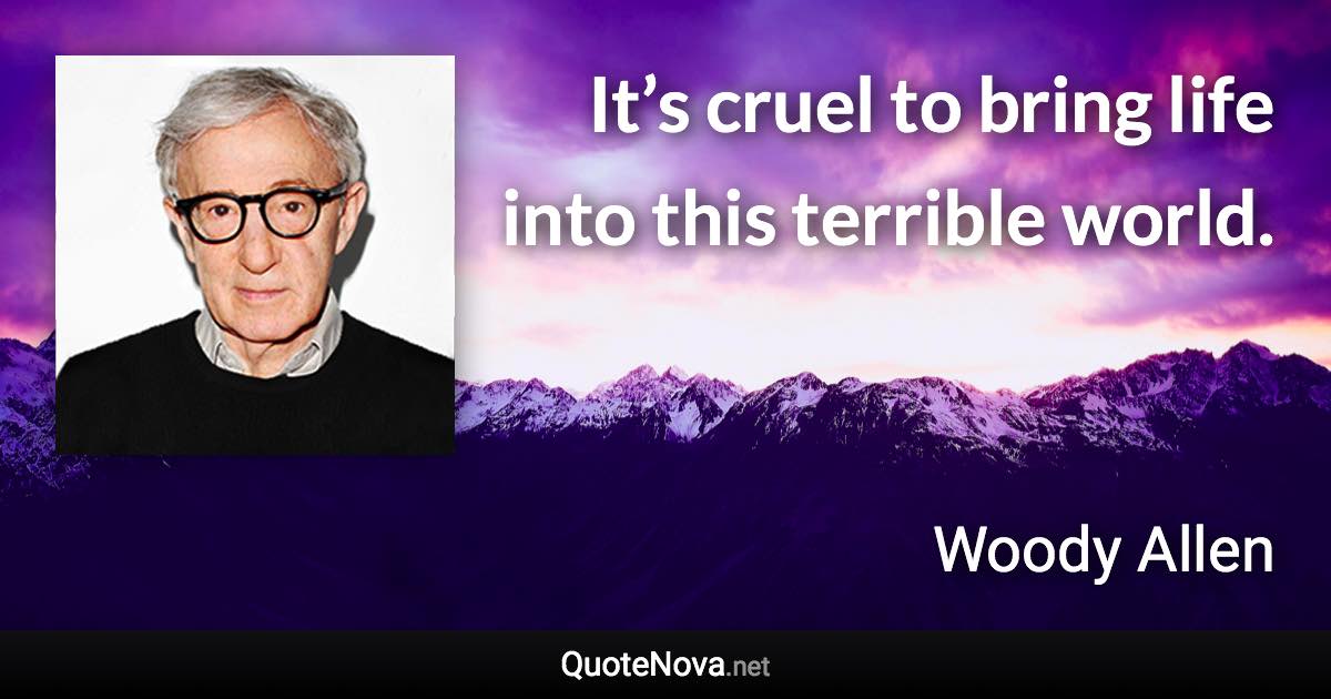 It’s cruel to bring life into this terrible world. - Woody Allen quote