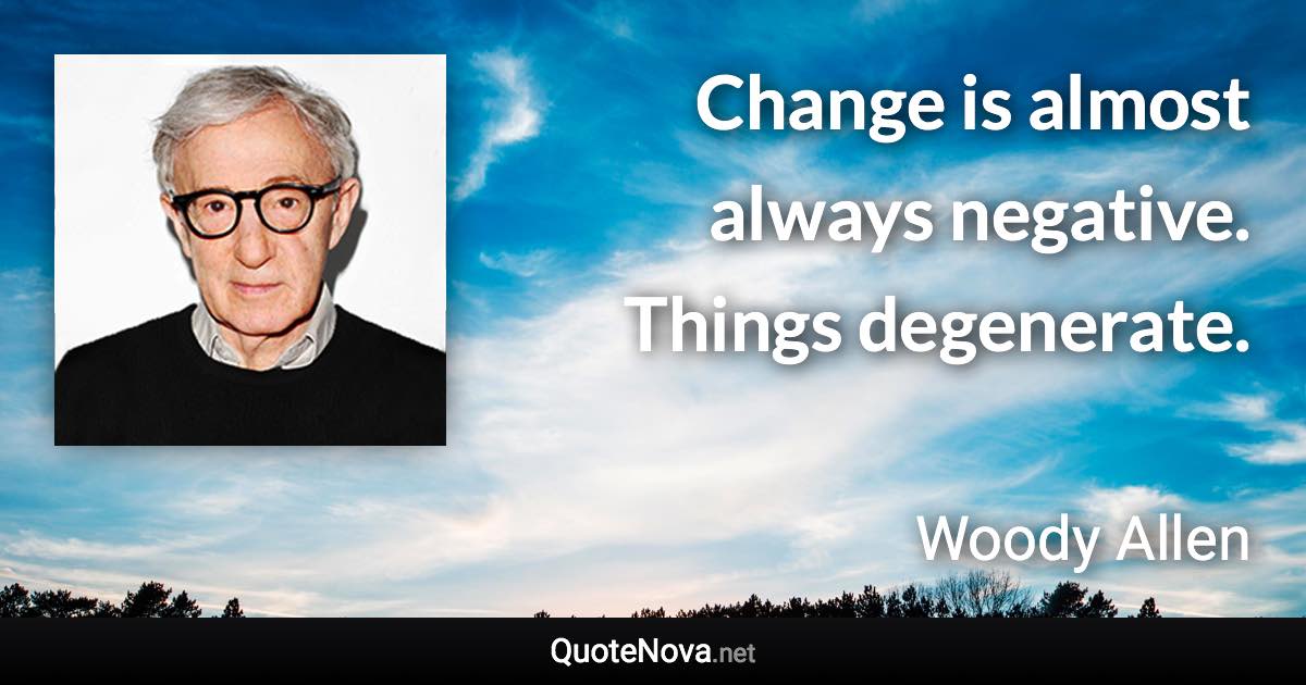 Change is almost always negative. Things degenerate. - Woody Allen quote