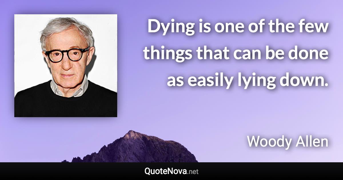 Dying is one of the few things that can be done as easily lying down. - Woody Allen quote