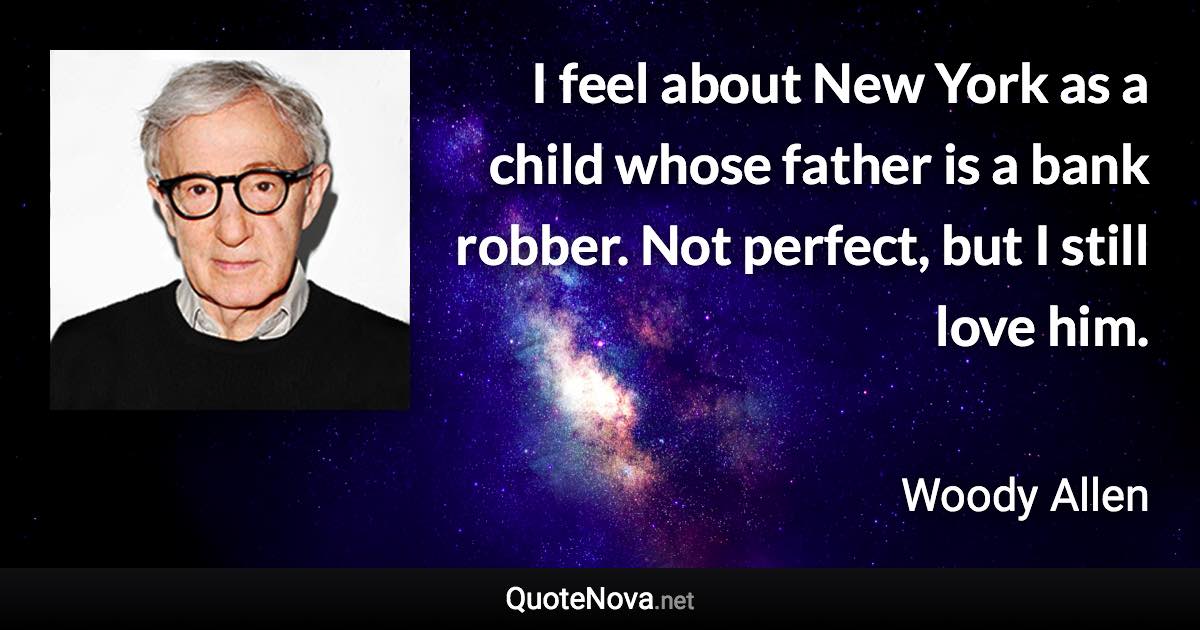 I feel about New York as a child whose father is a bank robber. Not perfect, but I still love him. - Woody Allen quote