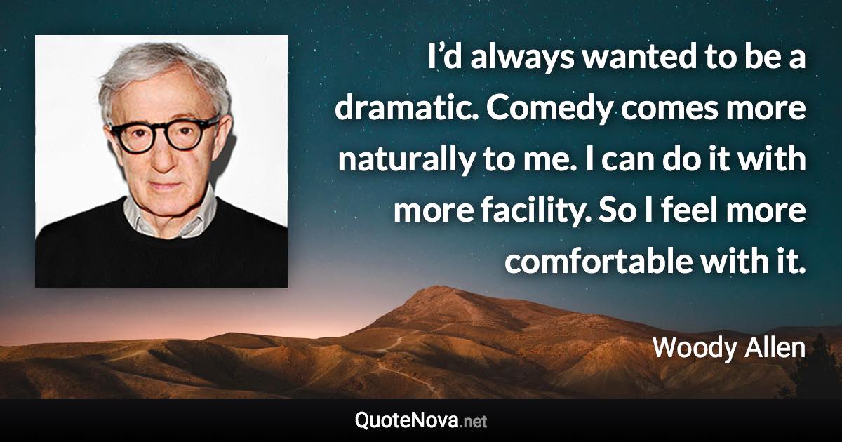 I’d always wanted to be a dramatic. Comedy comes more naturally to me. I can do it with more facility. So I feel more comfortable with it. - Woody Allen quote