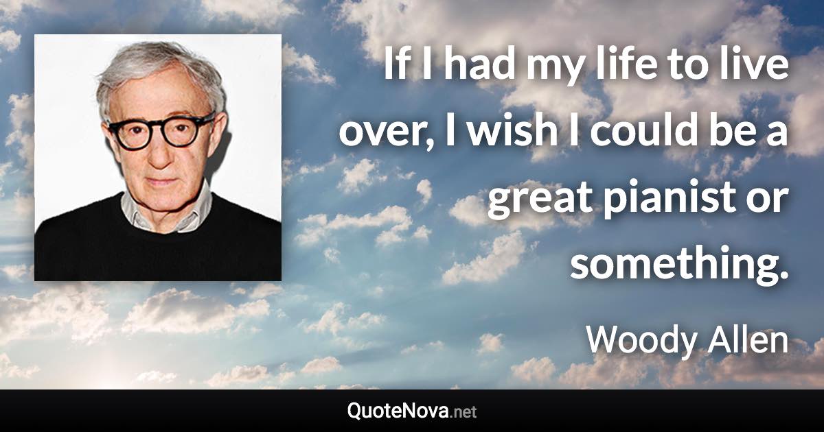 If I had my life to live over, I wish I could be a great pianist or something. - Woody Allen quote