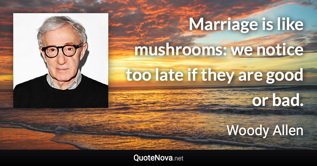 Marriage is like mushrooms: we notice too late if they are good or bad. - Woody Allen quote