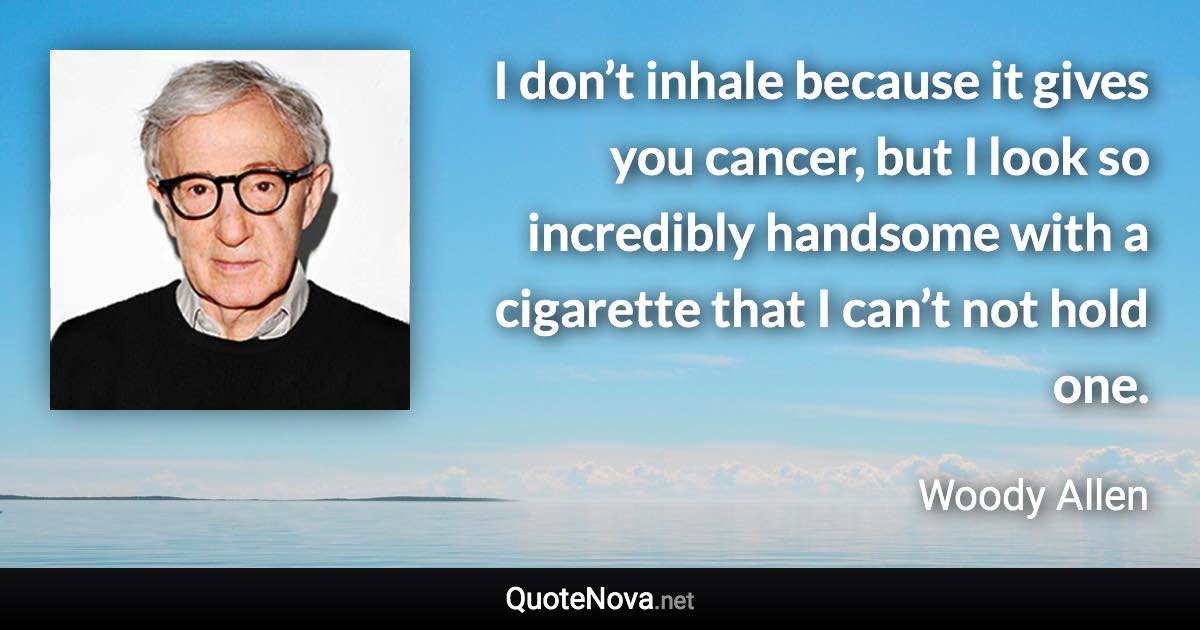 I don’t inhale because it gives you cancer, but I look so incredibly handsome with a cigarette that I can’t not hold one. - Woody Allen quote