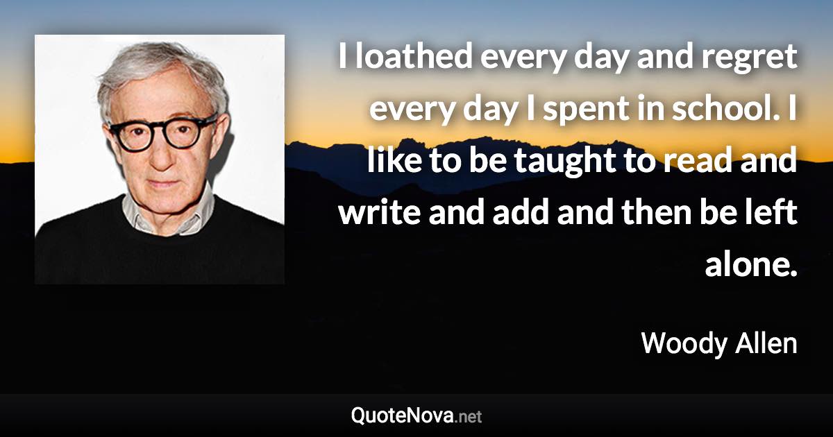 I loathed every day and regret every day I spent in school. I like to be taught to read and write and add and then be left alone. - Woody Allen quote