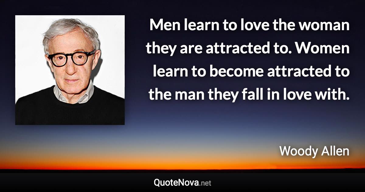 Men learn to love the woman they are attracted to. Women learn to become attracted to the man they fall in love with. - Woody Allen quote