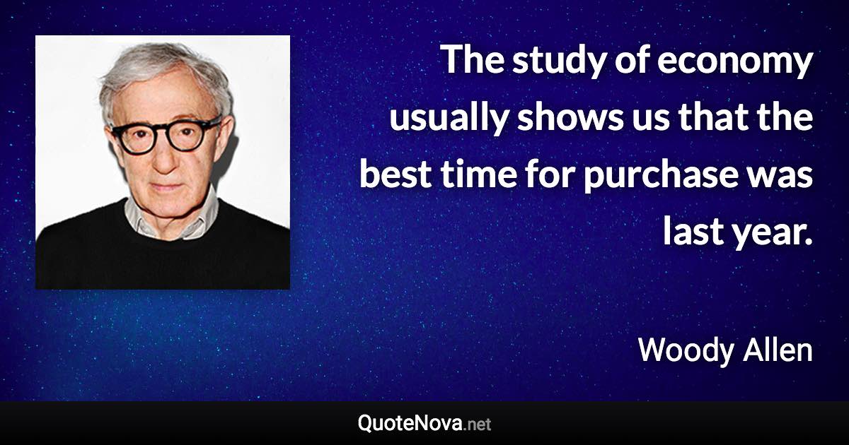 The study of economy usually shows us that the best time for purchase was last year. - Woody Allen quote