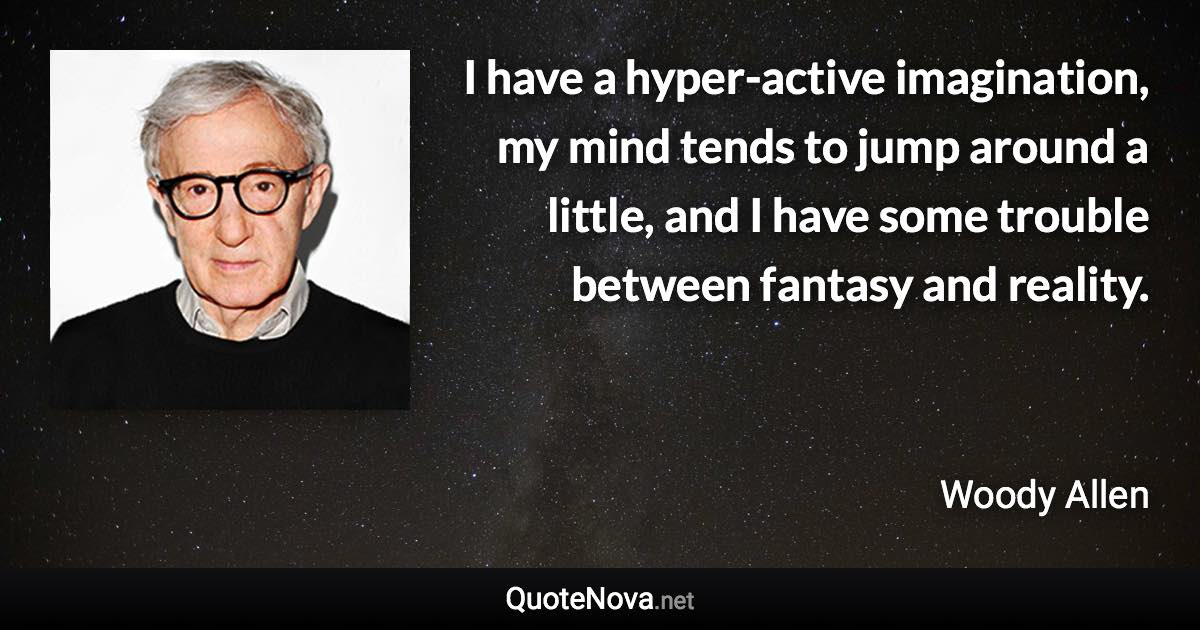 I have a hyper-active imagination, my mind tends to jump around a little, and I have some trouble between fantasy and reality. - Woody Allen quote