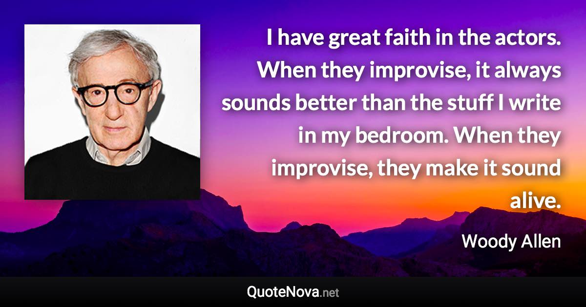 I have great faith in the actors. When they improvise, it always sounds better than the stuff I write in my bedroom. When they improvise, they make it sound alive. - Woody Allen quote