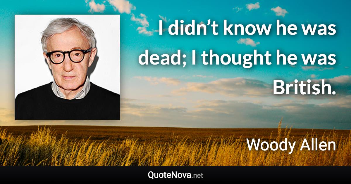 I didn’t know he was dead; I thought he was British. - Woody Allen quote