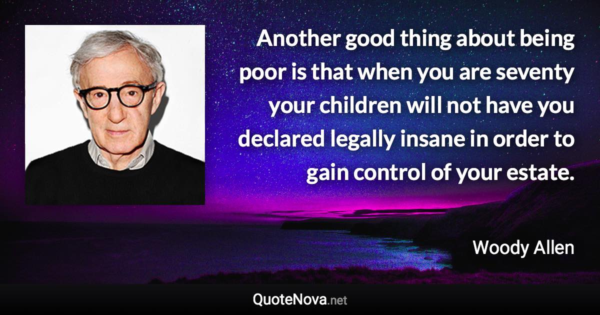 Another good thing about being poor is that when you are seventy your children will not have you declared legally insane in order to gain control of your estate. - Woody Allen quote