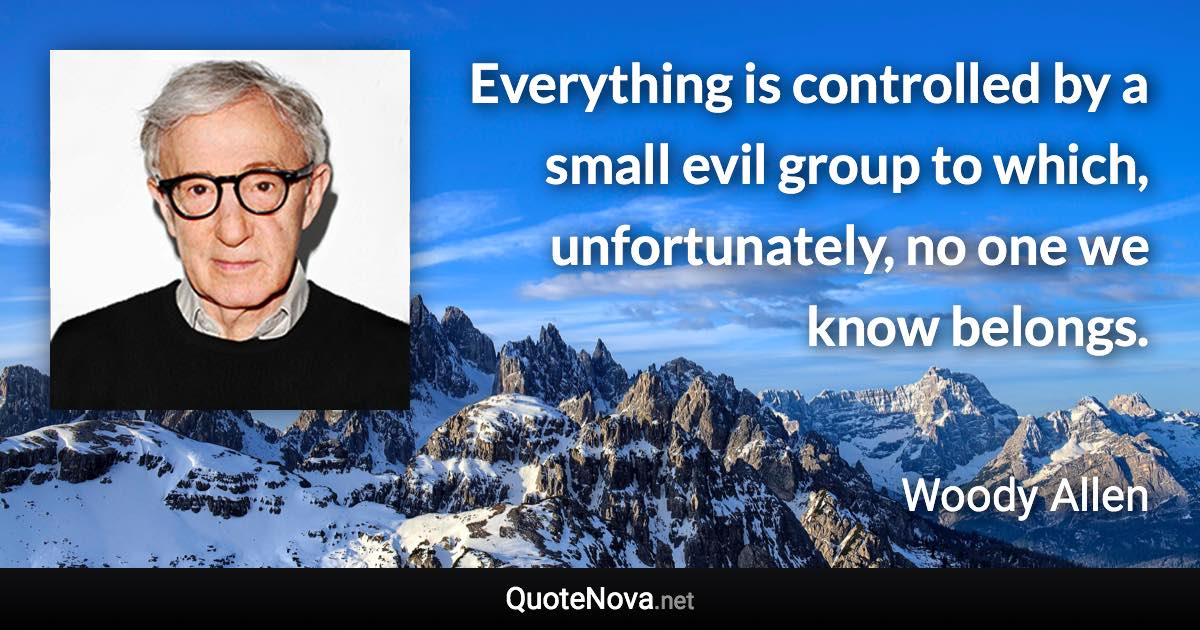 Everything is controlled by a small evil group to which, unfortunately, no one we know belongs. - Woody Allen quote