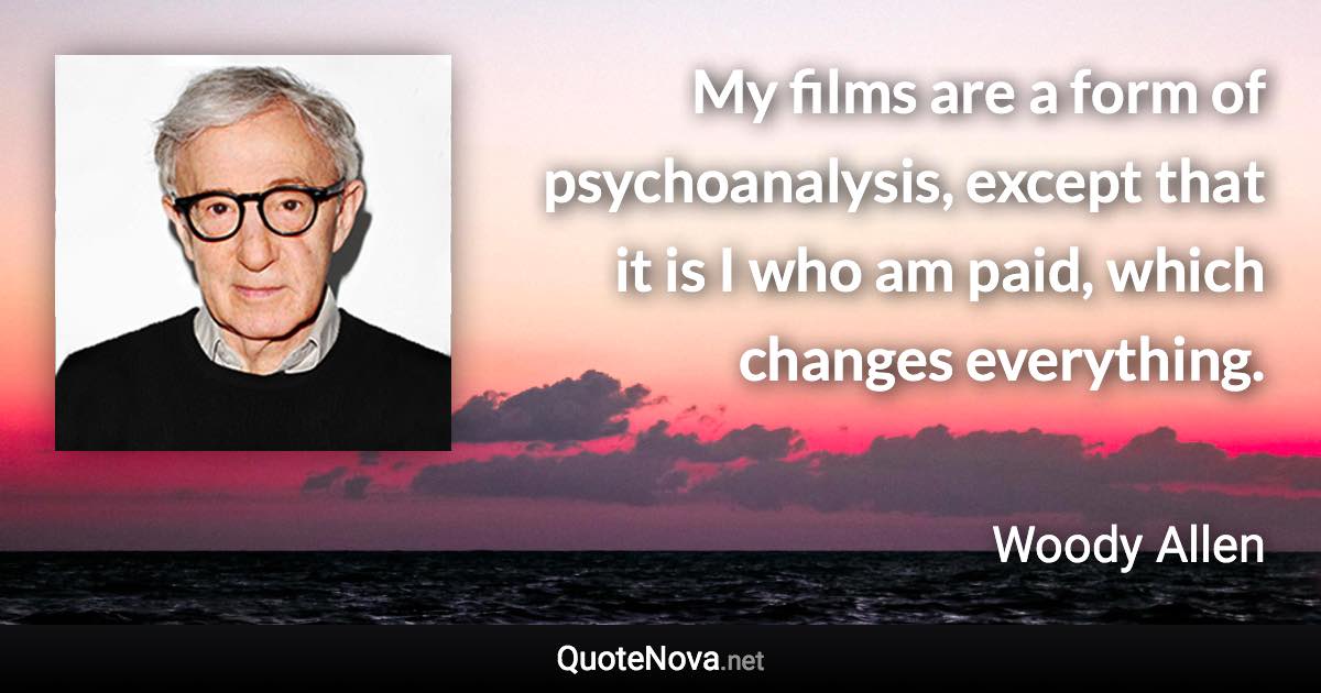 My films are a form of psychoanalysis, except that it is I who am paid, which changes everything. - Woody Allen quote