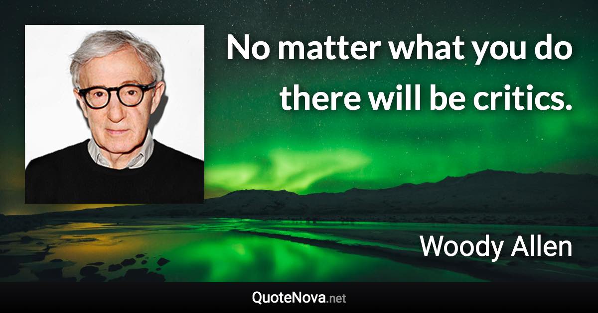 No matter what you do there will be critics. - Woody Allen quote