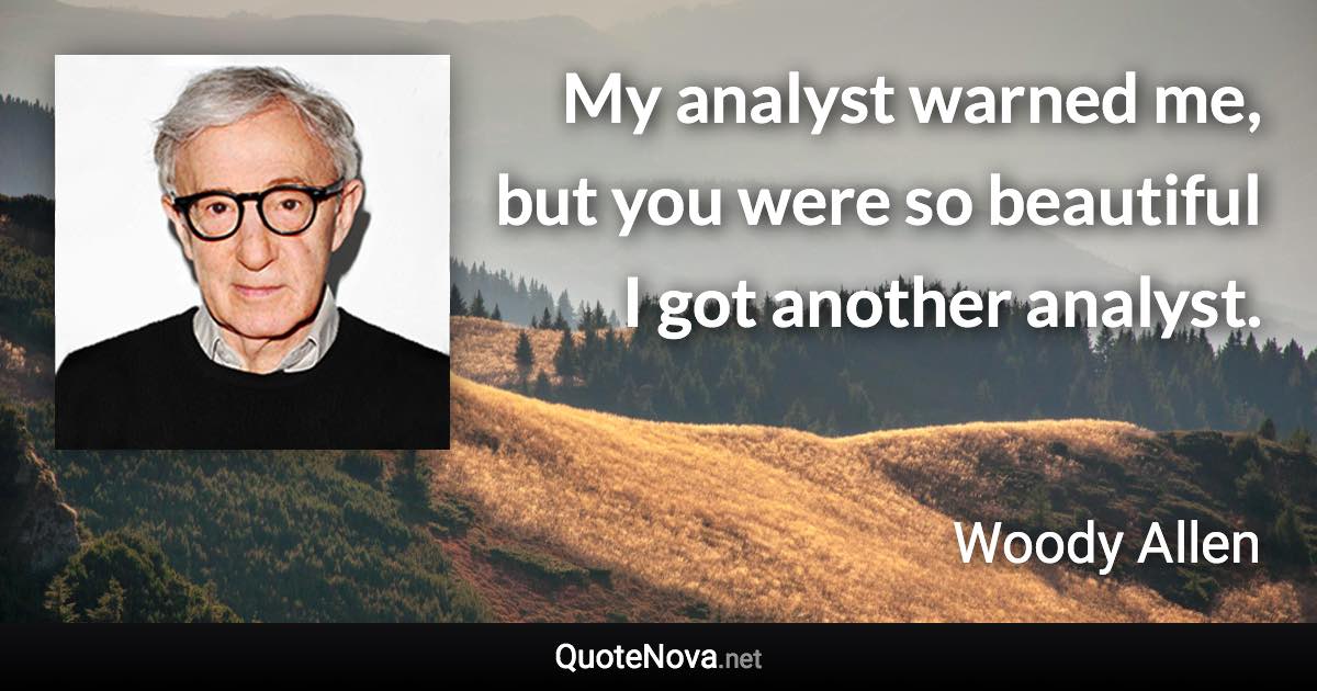 My analyst warned me, but you were so beautiful I got another analyst. - Woody Allen quote